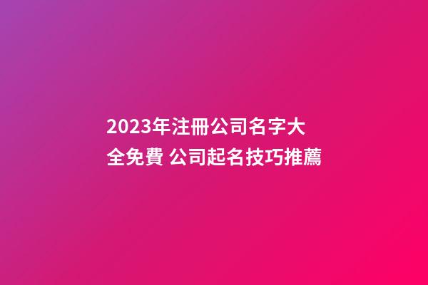 2023年注冊公司名字大全免費 公司起名技巧推薦-第1張-公司起名-玄機派